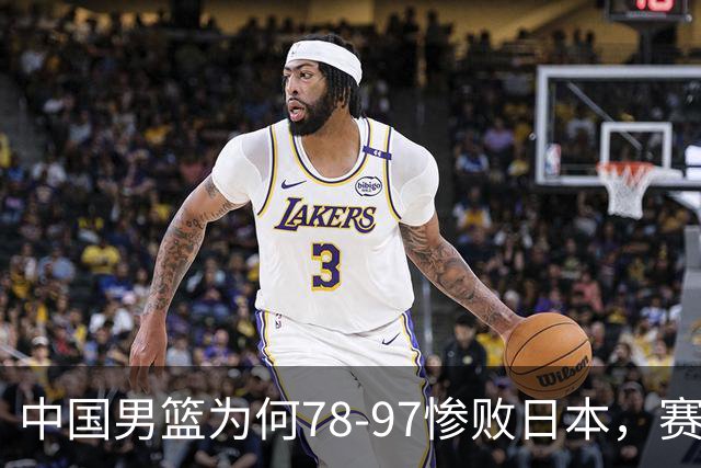 中国男篮为何78-97惨败日本，赛后郭士强毫不客气说出原因，很清醒也很无奈